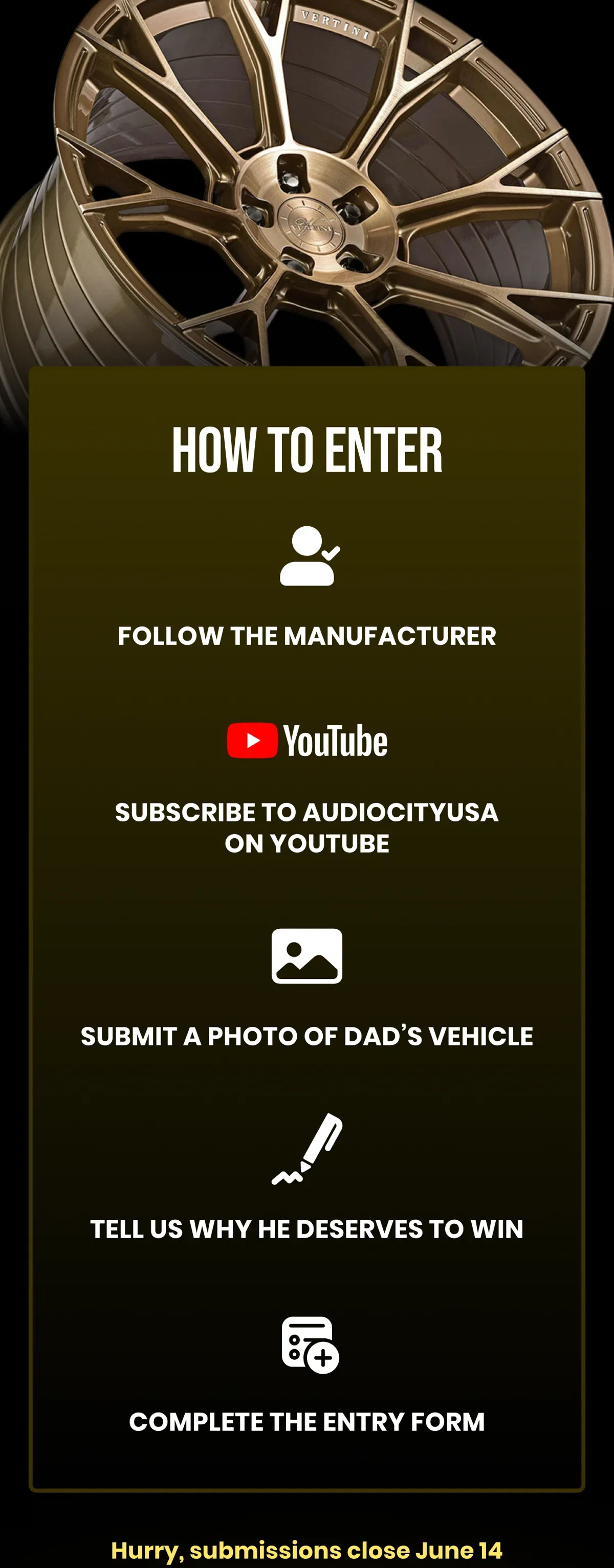HOW TO ENTER FOLLOW THE MANUFACTURER SUBSCRIBE TO AUDIOCITYUSA ON YOUTUBE SUBMIT A PHOTO OF DAD'S VEHICLE TELL US WHY HE DESERVES TO WIN COMPLETE THE ENTRY FORM Hurry, submissions close June 14
