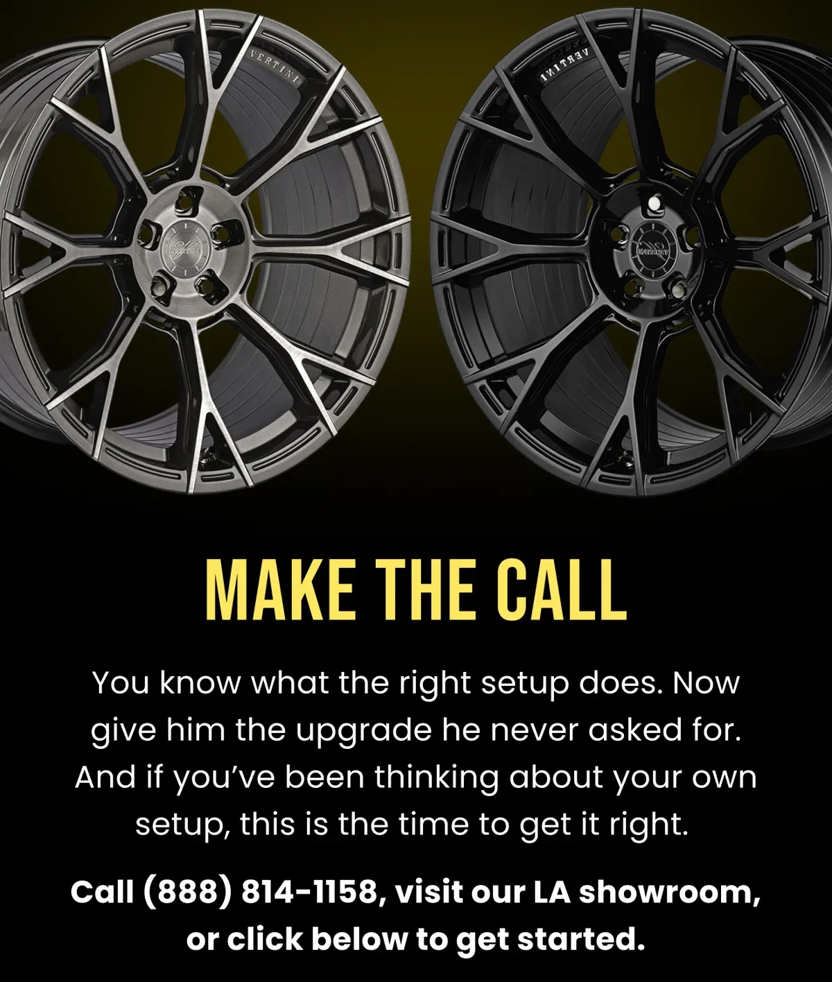 MAKE THE CALL You know what the right setup does. Now give him the upgrade he never asked for. And if you've been thinking about your own setup, this is the time to get it right. Call (888) 814-1158, visit our LA showroom, or click below to get started.
