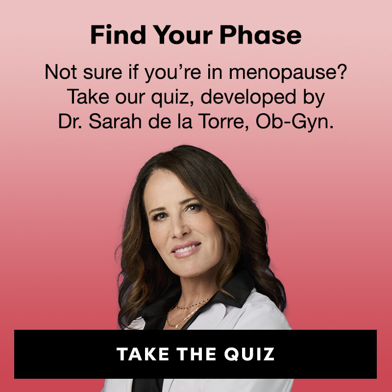 Find Your Phase: Not sure if you’re in menopause? Take our quiz, developed by Dr. Sarah de la Torre, Ob-Gyn. 