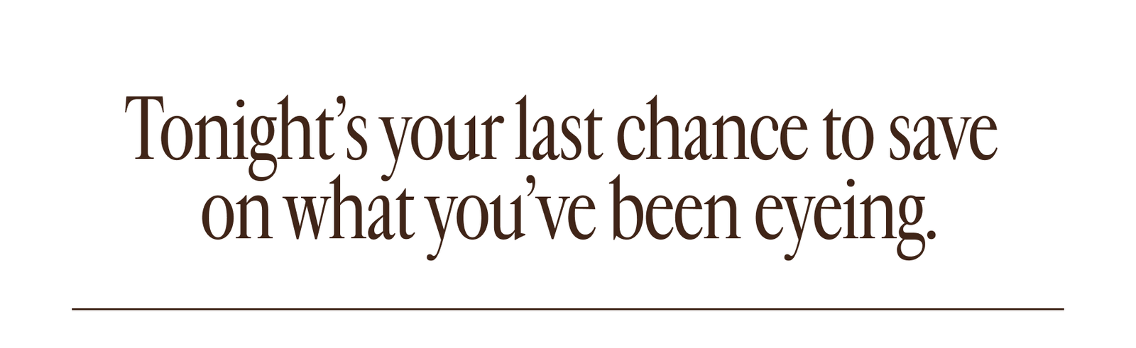 Tonight's your last chance to save on what you've been eyeing.