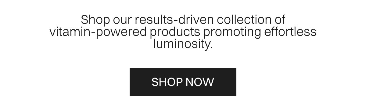 Shop our results-driven collection of vitamin-powered products promoting effortless luminosity. 