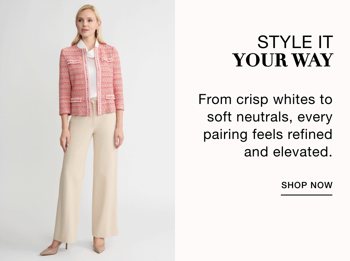 STYLE IT YOUR WAY - From crisp whites to soft neutrals, every pairing feels refined and elevated. SHOP NOW >>