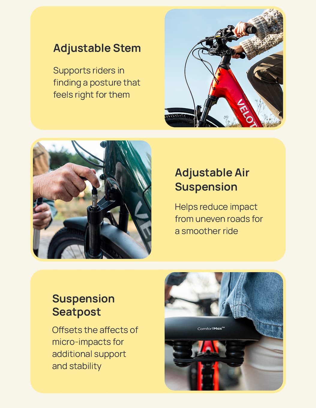 Adjustable Stem Body: Supports riders in finding a posture that feels right for them  SH: Adjustable Air Suspension Body: Helps reduce impact from uneven roads for a smoother ride   SH: Suspension Seatpost Body: Offsets the affects of micro-impacts for additional support and stability 