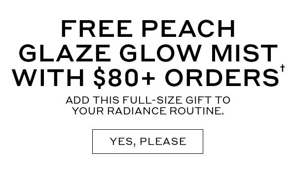 FREE PEACH GLAZE GLOW MIST WITH $80+ ORDERS | ADD THIS FULL-SIZE GIFT TO YOUR RADIANCE ROUTINE. | YES, PLEASE