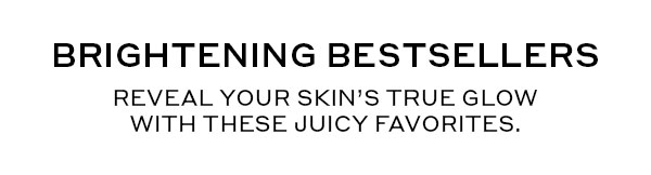 BRIGHTENING BESTSELLERS | REVEAL YOUR SKIN'S TRUE GLOW WITH THESE JUICY FAVORITES.