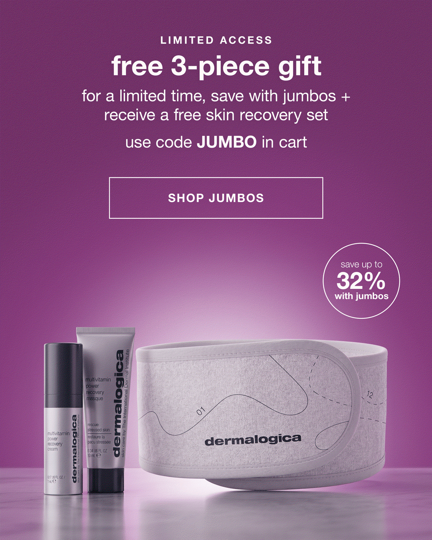 LIMITED ACCESS​  free 3-piece gift​  for a limited time, save with jumbos + receive a free skin recovery set​  USE CODE: JUMBO in cart​  CTA: SHOP JUMBOS​  badge: save up to 32% with jumbos