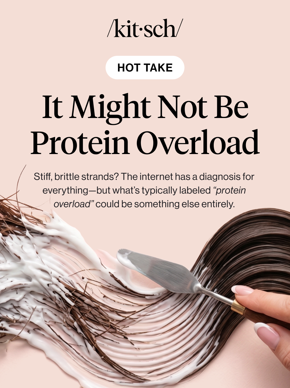  It Might Not Be Protein Overload Body copy: Stiff, brittle strands? The internet has a diagnosis for everything—but what’s typically labeled “protein overload” could be something else entirely. 