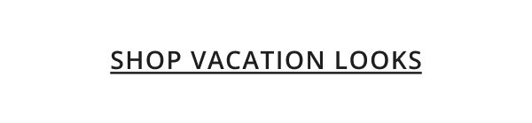 SHOP VACATION LOOKS