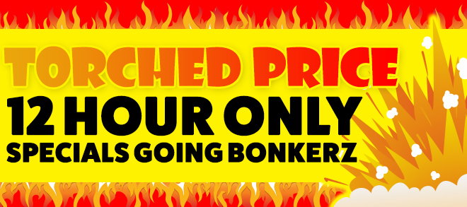 Torched Price 12 Hour Only Specials Going Bonkerz