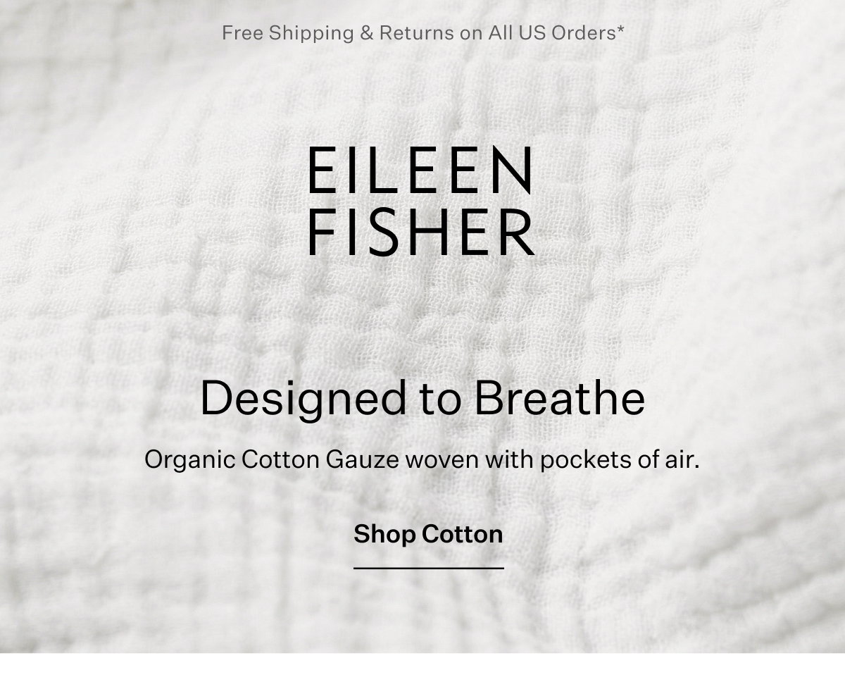Free Shipping & Returns on All US Orders* - EILEEN FISHER - Designed to Breathe. Organic Cotton Gauze woven with pickets of air. Shop Cotton