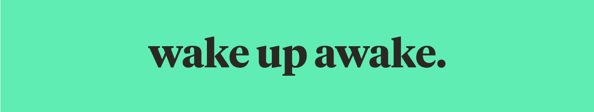 wake up awake.