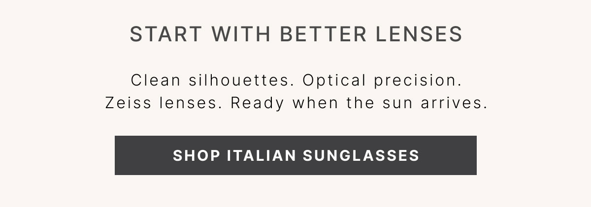 Start With Better Lenses Clean silhouettes. Optical precision. Zeiss lenses. Ready when the sun arrives. SHOP ITALIAN SUNGLASSES
