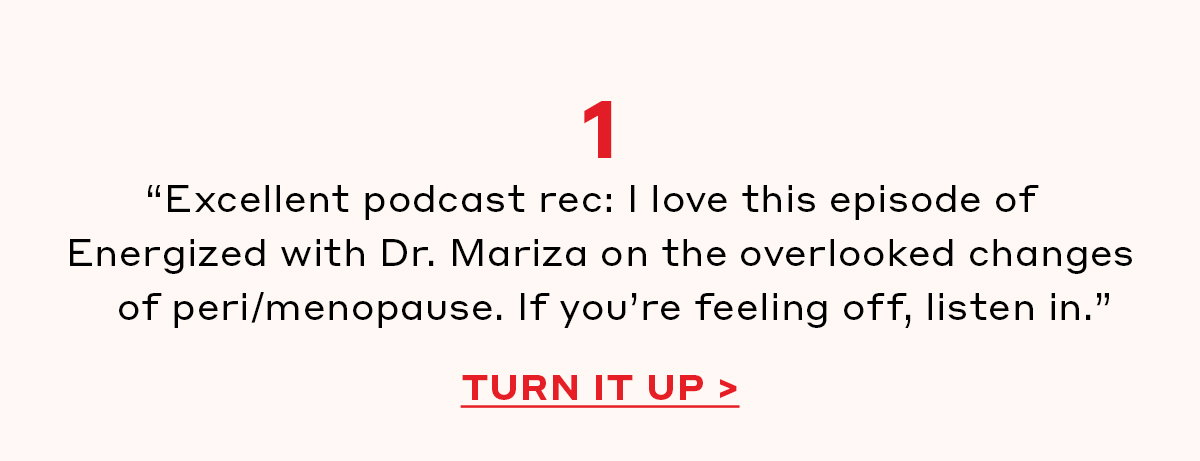 “Excellent podcast rec: I love this episode of Energized with Dr. Mariza on the overlooked changes of peri/menopause. If you’re feeling off, listen in.” [TURN IT UP]