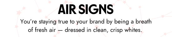 Air Signs. You are staying true to your brand by being a breath of fresh air - dressed in clean, crisp whites.