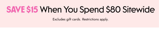 SAVE 15 dollars When You Spend 80 dollars Sitewide. Excludes gift cards. Restrictions apply.