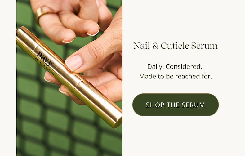 Nail & Cuticle Serum  Daily. Considered. Made to be reached for.  CTA: SHOP THE SERUM