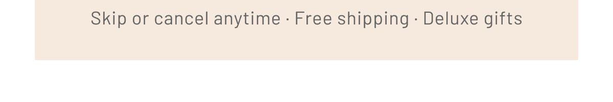 Skip or cancel anytime · Free shipping · Deluxe gifts