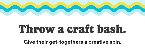 Throw a craft bash. Give their get-togethers a creative spin.