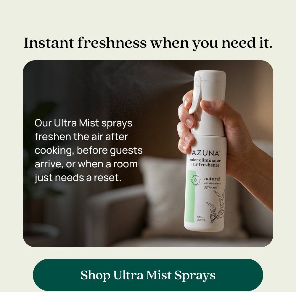 Continuous odor elimination for up to 90 days. Place gel jars in kitchens, bathrooms, laundry rooms, or anywhere odors build up. Shop 4 Room Kits Instant freshness when you need it. Our Ultra Mist sprays freshen the air after cooking, before guests arrive, or when a room just needs a reset. Shop Ultra Mist Sprays Clean and deodorize surfaces. Multipurpose XL wipes tackle messes while eliminating odors. Perfect for countertops, trash cans, sinks and more. Shop Wipes