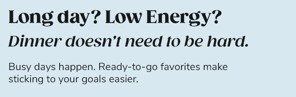 "Long day. Running low on energy. The last thing needed? Figuring out your next meal." Busy days happen. Ready-to-go favorites make sticking to your goals easier.