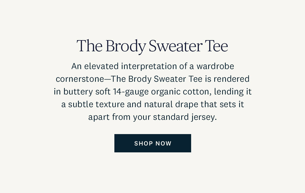 The Brody Sweater Tee. An elevated interpretation of a wardrobe cornerstone - The Brody Sweater Tee is rendered in a buttery soft 14-gauge organic cotton, lending it a subtle texture and natural drape that sets it apart from your standard jersey. Shop Now. 