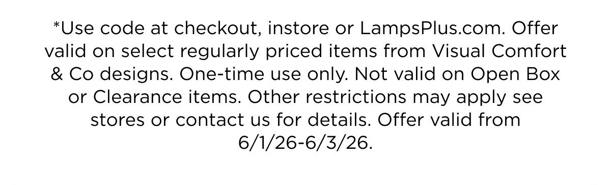 *Use code at checkout, instore or LampsPlus.com. Offer valid on select regularly priced items from Visual Comfort & Co designs. One-time use only. Not valid on Open Box or Clearance items. Other restrictions may apply see stores or contact us for details. Offer valid from 6/1/26-6/3/26.