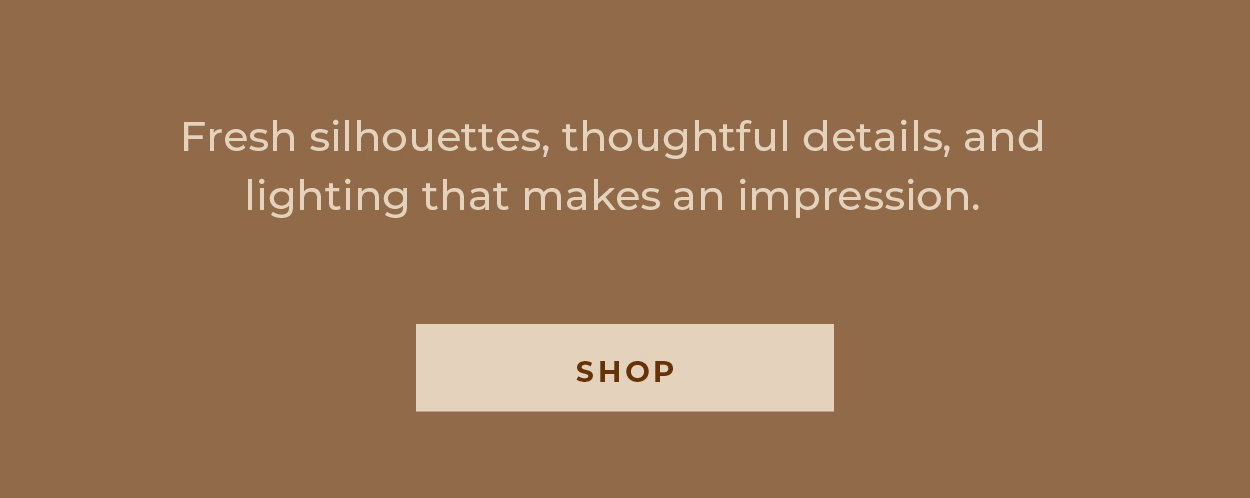 Fresh silhouettes, thoughtful details, and lighting that makes an impression.  [Shop New]