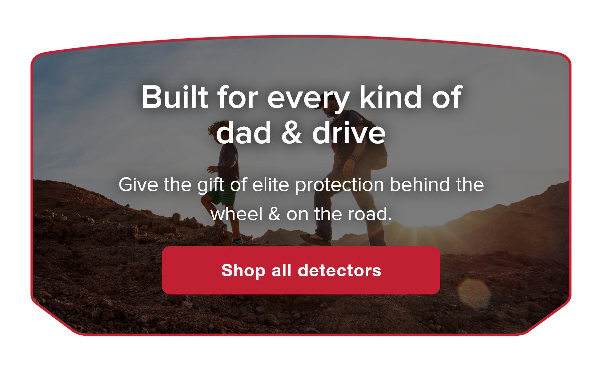 Built for Every Kind of Dad & Drive - Give the gift of elite protection behind the wheel & on the road.
