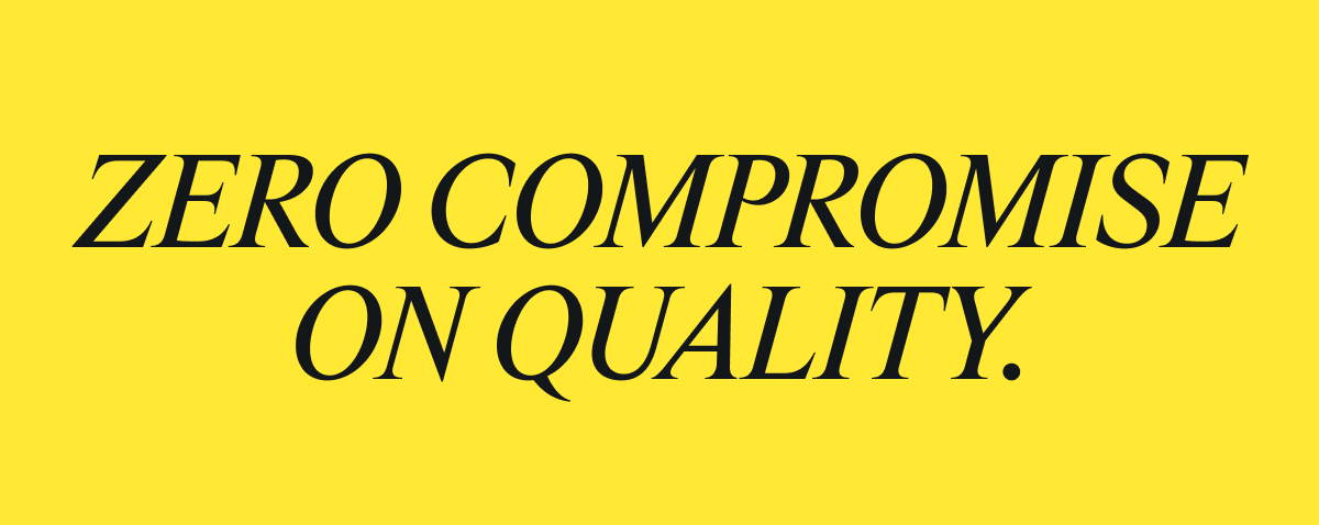 Zero compromise on quality