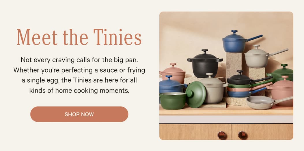 Meet the Tinies | Not every craving calls for the big pan. Whether you’re perfecting a sauce or frying a single egg, the Tinies are here for all kinds of home cooking moments. | Shop Now