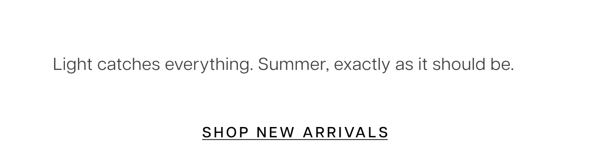 Light catches everything. Summer, exactly as it should be. Shop New Arrivals 