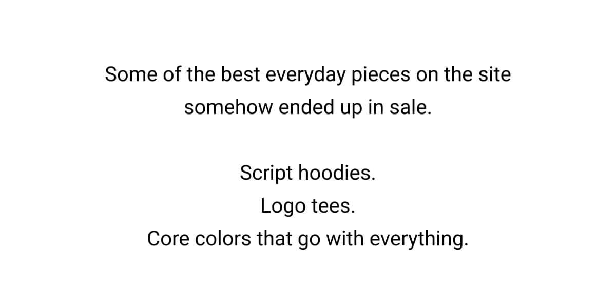 Some of the best everyday pieces on the site somehow ended up in sale.  Script hoodies. Logo tees. Core colors that go with everything.