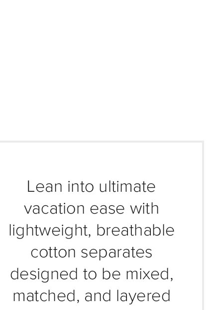 Lean into ultimate vacation ease with lightweight, breathable cotton separates designed to be mixed, matched, and layered