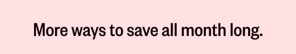 MORE WAYS TO SAVE ALL MONTH LONG.