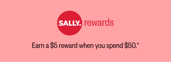 SALLY REWARDS  EARN A $5 REWARD WHEN YOU SPEND $50.*
