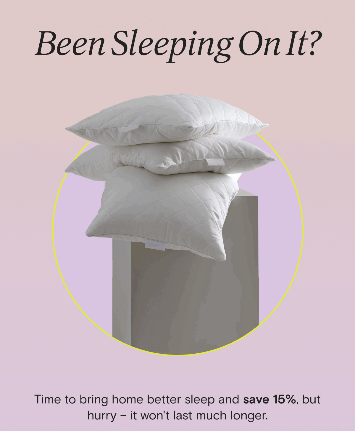 Been Sleeping On It? Time to bring home better sleep and save 15%, but hurry – it won't last much longer. 