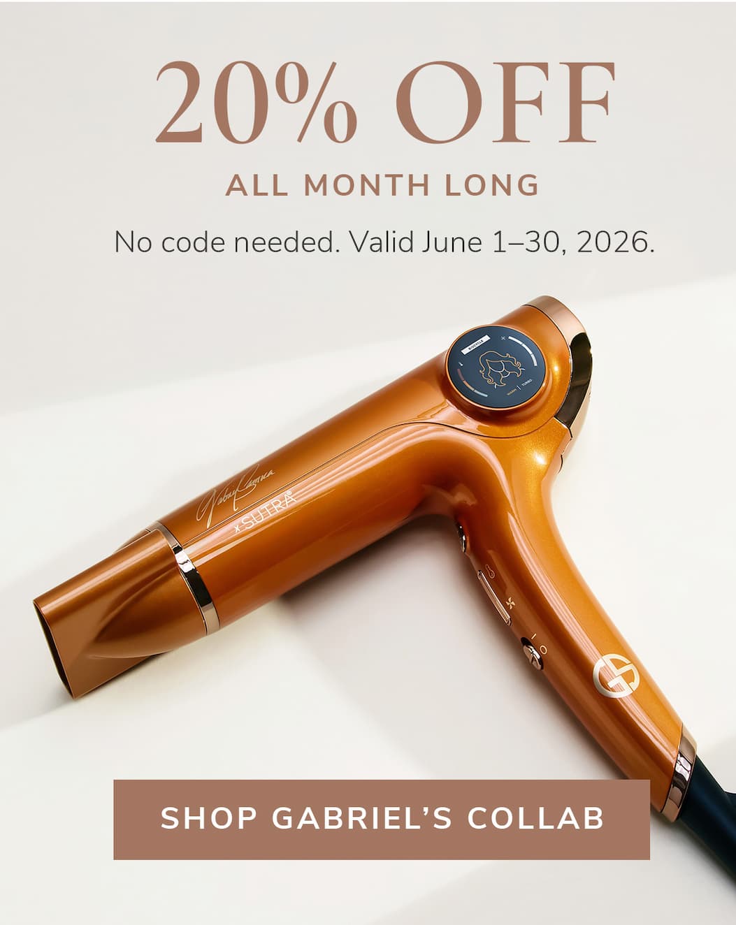 20% OFF All month long. No code needed. Valid June 1-30, 2026. Shop Gabriel's Collab.