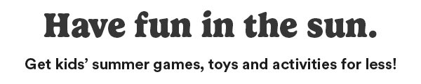 Have fun in the sun. Get kids’ summer games, toys and activities for less!
