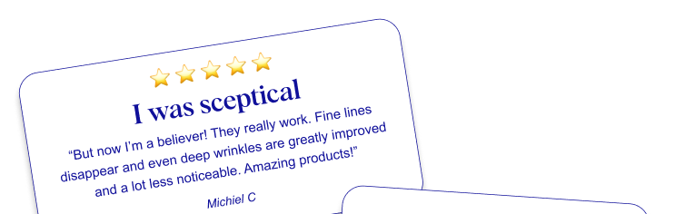 ⭐ ⭐ ⭐ ⭐ ⭐ I was sceptical “But now I’m a believer! They really work. Fine lines disappear and even deep wrinkles are greatly improved and a lot less noticeable. Amazing products!” Michiel C 
