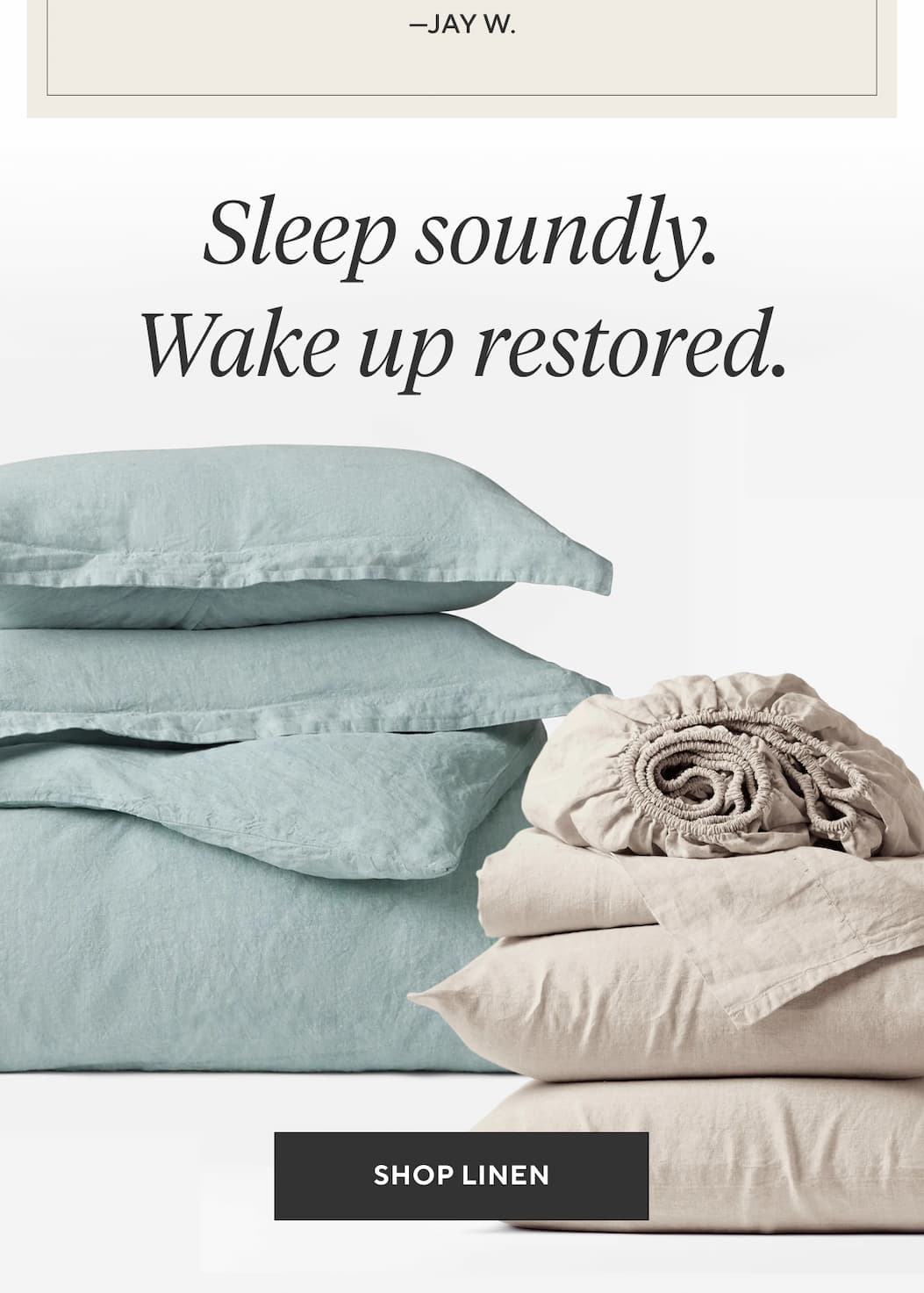 Sleep soundly. Wake up restored. Shop Linen >