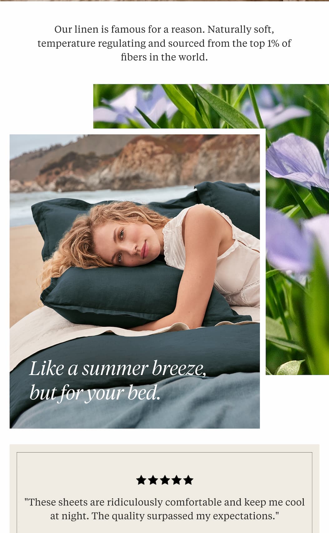 Our linen is famous for a reason. Naturally soft, temperature regulating and sourced from the top 1% of fibers in the world. Shop Now >