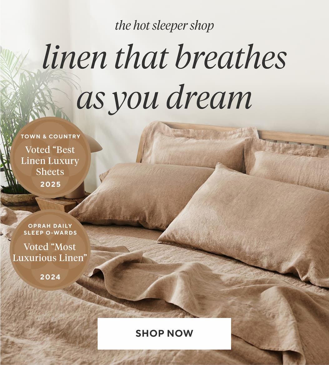 The Hot Sleeper Shop LINEN THAT BREATHES AS YOU DREAM Shop Now >