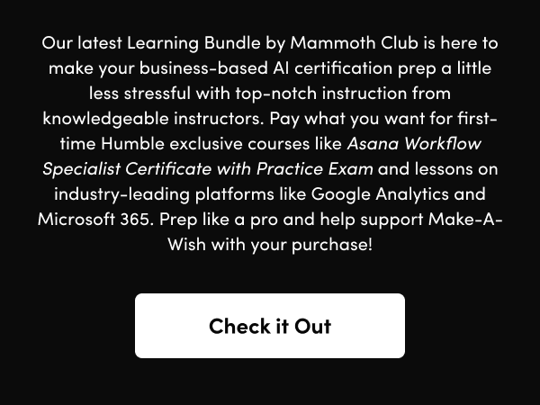 Pay what you want for first-time Humble exclusive courses like Asana Workflow Specialist Certificate with Practice Exam and lessons on industry-leading platforms like Google Analytics and Microsoft 365. Prep like a pro and help support Make-A-Wish with your purchase!