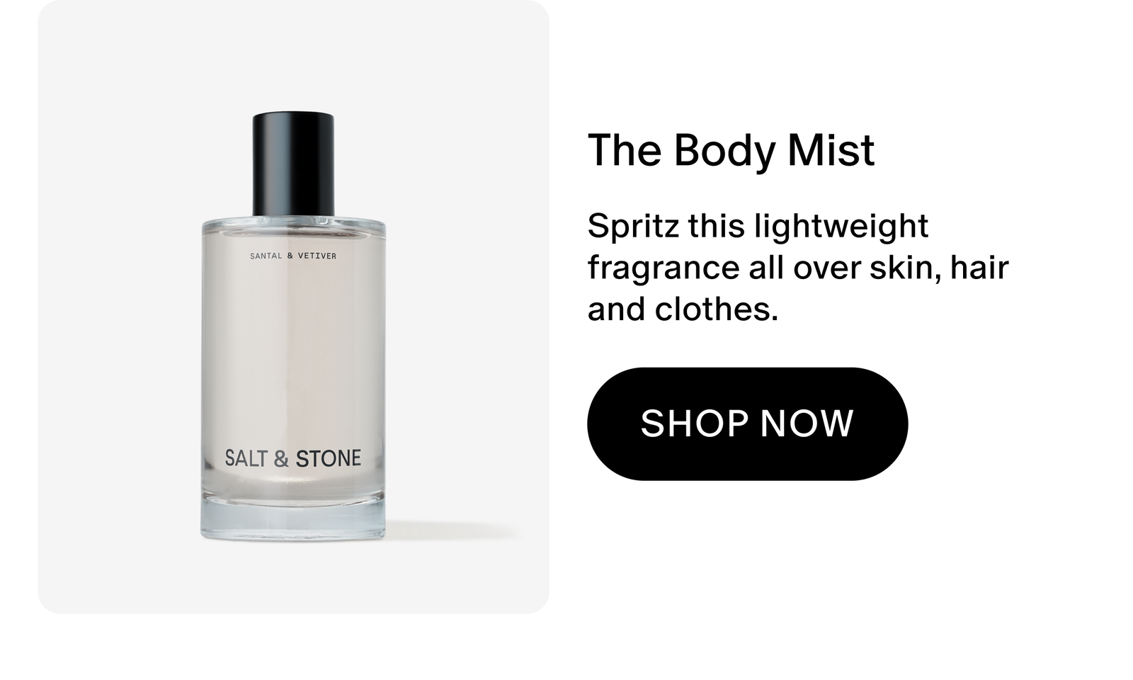 THE BODY MIST: Spritz this lightweight fragrance all over skin, hair and clothes.