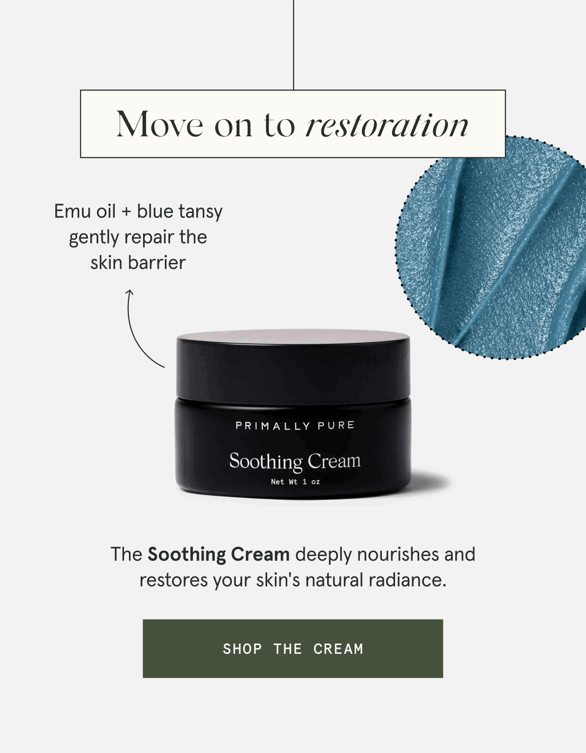 Move on to restoration - The Soothing Cream deeply nourishes and restores your skin's natural radiance. - Emu oil + blue tansy gently repair the skin barrier [SHOP THE CREAM]