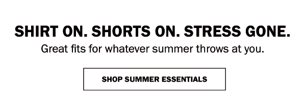 SHIRT ON. SHORTS ON. STRESS GONE. Great fits for whatever summer throws at you. SHOP SUMMER ESSENTIALS