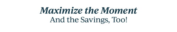 Maximize the Moment  And the Savings, Too!