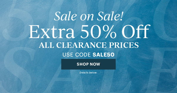 Sale on Sale!  Extra 50% Off  ALL CLEARANCE PRICES  USE CODE SALE50  [SHOP NOW] Details below.