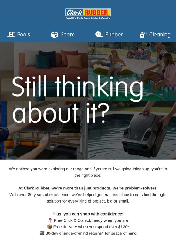 Still thinking about it? Everything Pools, Foam, Rubber & Cleaning at Clark Rubber