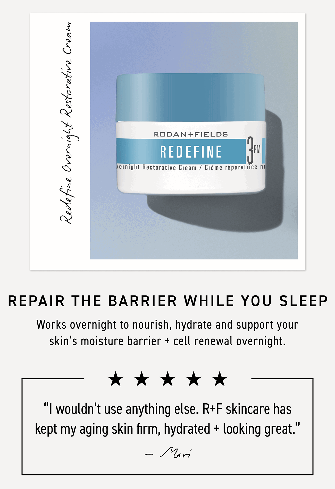 Redefine Overnight Restorative Cream works overnight to nourish, hydrate and support your skin's moisture barrier and cell renewal overnight.